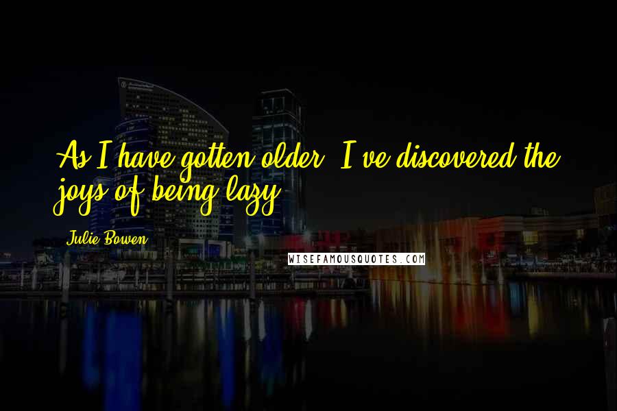 Julie Bowen Quotes: As I have gotten older, I've discovered the joys of being lazy.