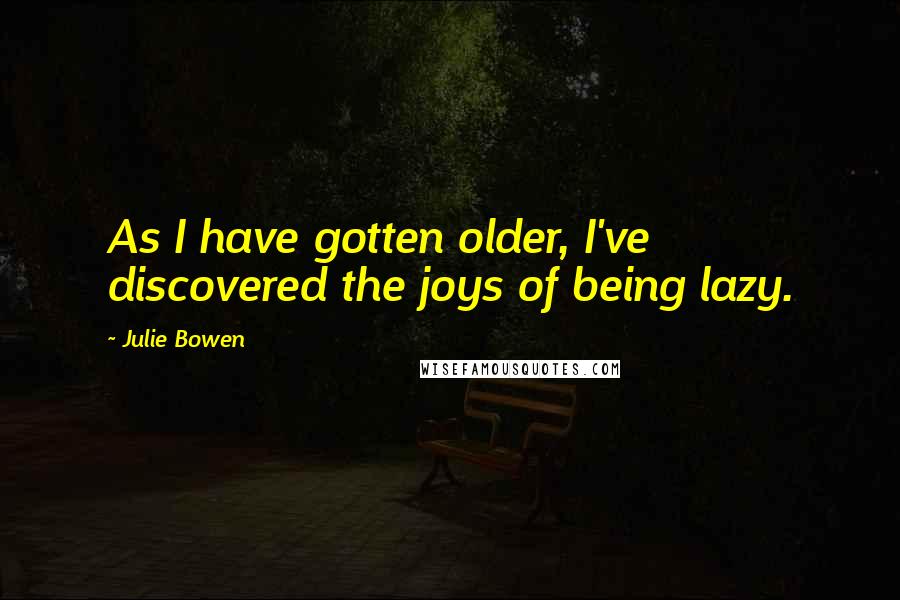 Julie Bowen Quotes: As I have gotten older, I've discovered the joys of being lazy.