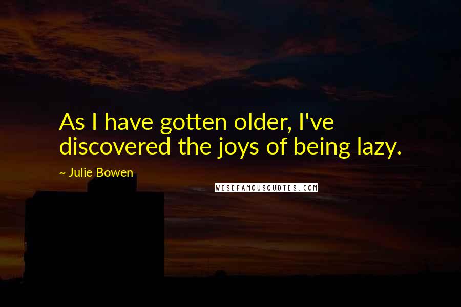 Julie Bowen Quotes: As I have gotten older, I've discovered the joys of being lazy.