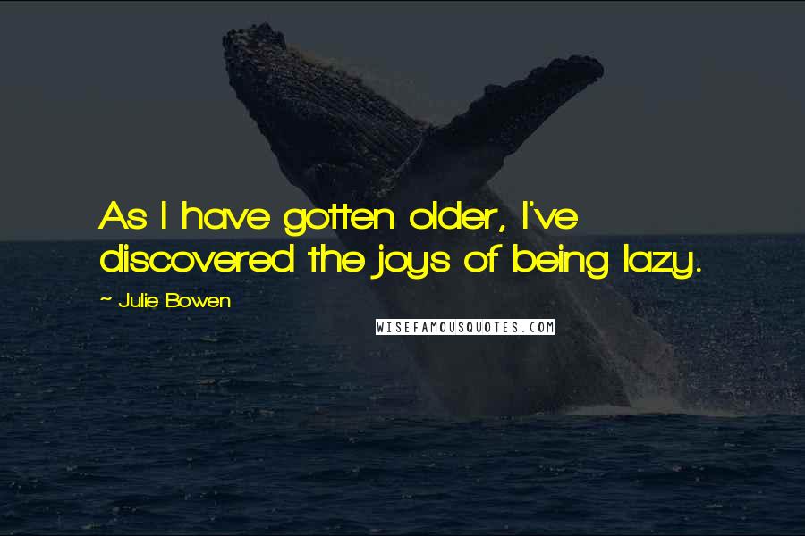 Julie Bowen Quotes: As I have gotten older, I've discovered the joys of being lazy.