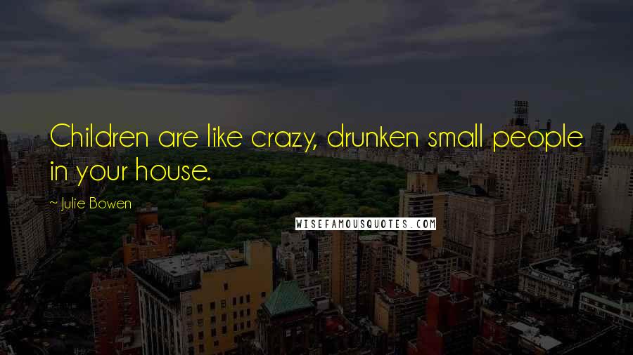 Julie Bowen Quotes: Children are like crazy, drunken small people in your house.