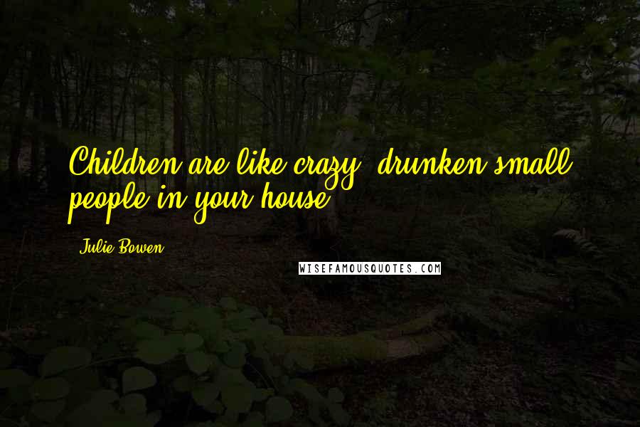 Julie Bowen Quotes: Children are like crazy, drunken small people in your house.