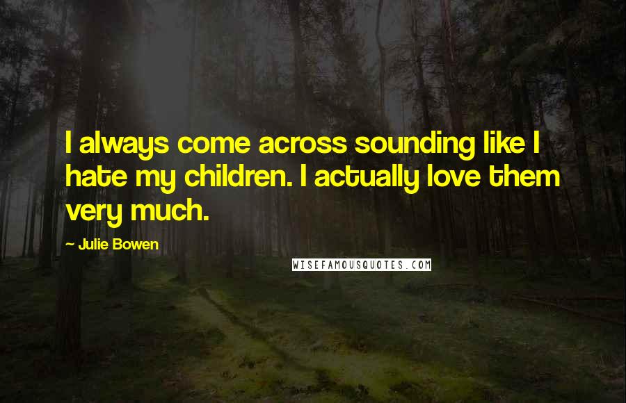 Julie Bowen Quotes: I always come across sounding like I hate my children. I actually love them very much.