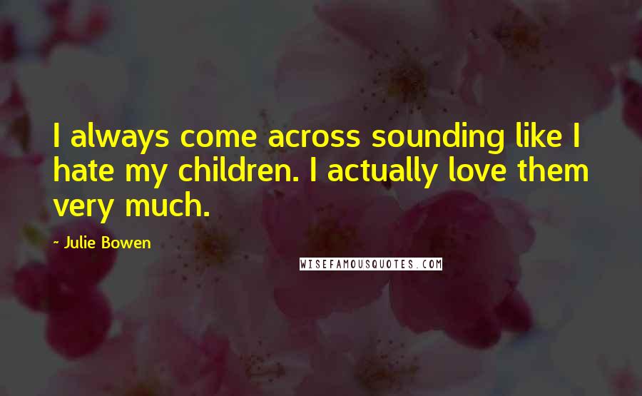 Julie Bowen Quotes: I always come across sounding like I hate my children. I actually love them very much.