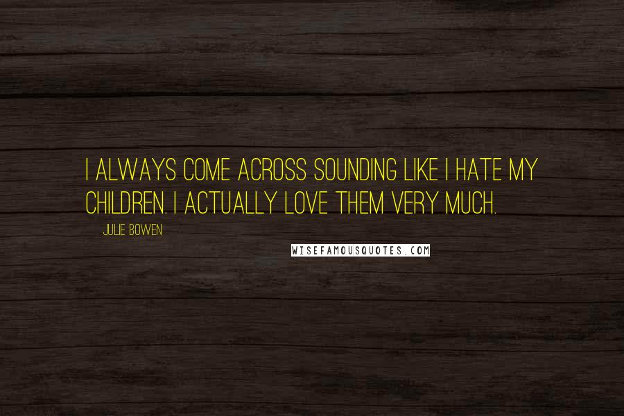 Julie Bowen Quotes: I always come across sounding like I hate my children. I actually love them very much.