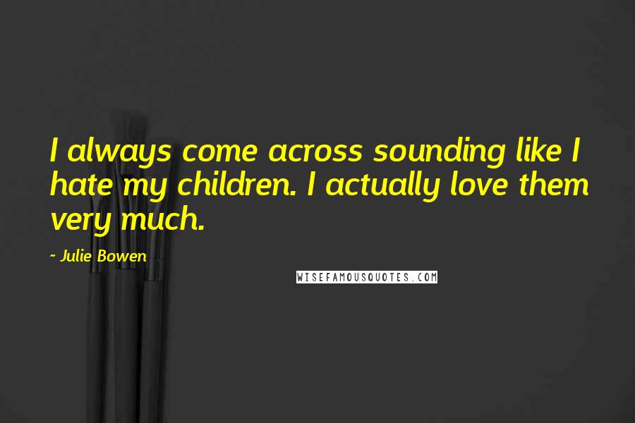 Julie Bowen Quotes: I always come across sounding like I hate my children. I actually love them very much.