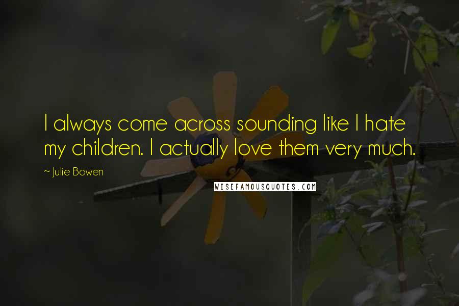 Julie Bowen Quotes: I always come across sounding like I hate my children. I actually love them very much.