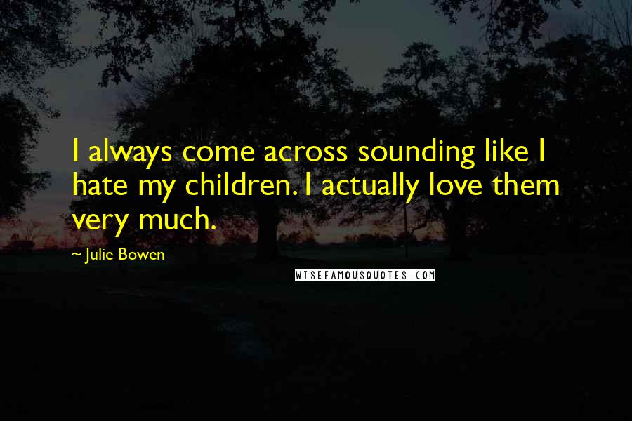 Julie Bowen Quotes: I always come across sounding like I hate my children. I actually love them very much.