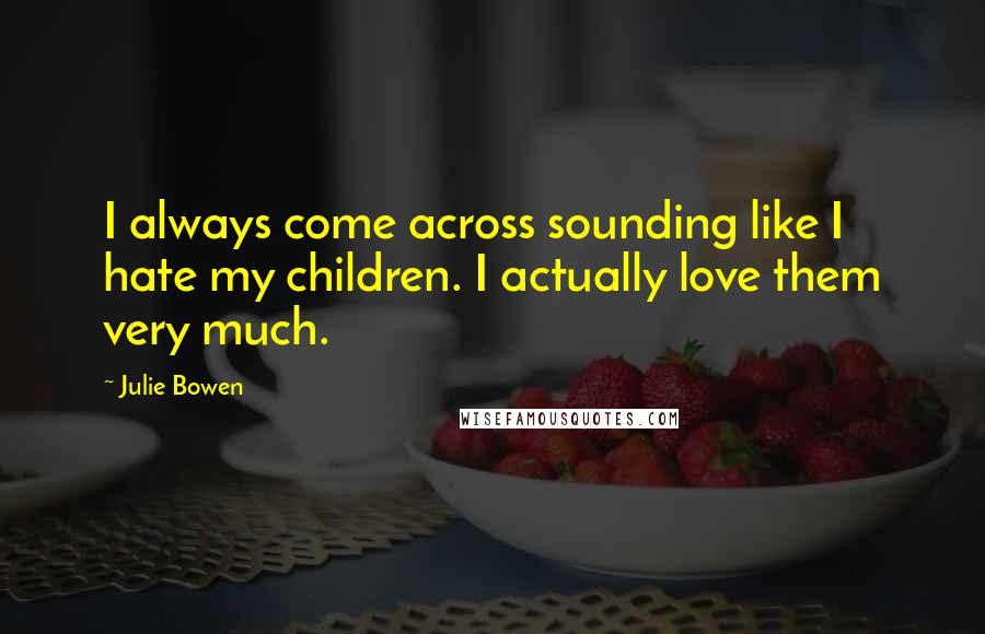 Julie Bowen Quotes: I always come across sounding like I hate my children. I actually love them very much.