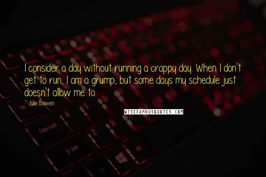 Julie Bowen Quotes: I consider a day without running a crappy day. When I don't get to run, I am a grump, but some days my schedule just doesn't allow me to.