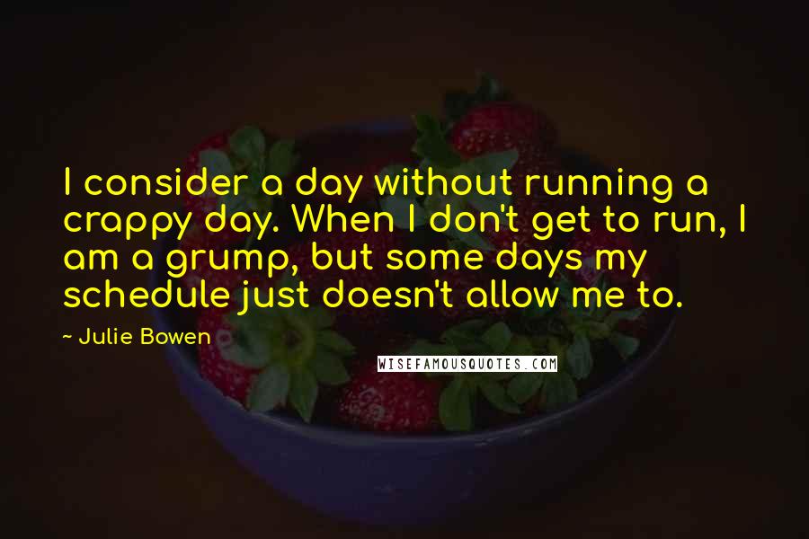 Julie Bowen Quotes: I consider a day without running a crappy day. When I don't get to run, I am a grump, but some days my schedule just doesn't allow me to.