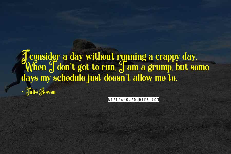 Julie Bowen Quotes: I consider a day without running a crappy day. When I don't get to run, I am a grump, but some days my schedule just doesn't allow me to.