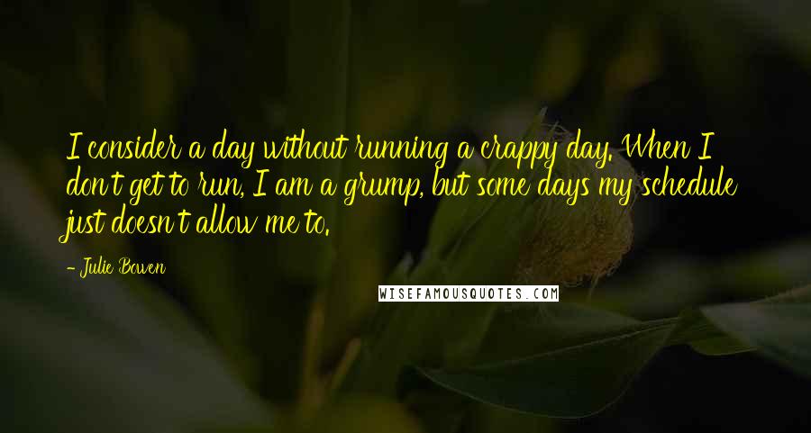 Julie Bowen Quotes: I consider a day without running a crappy day. When I don't get to run, I am a grump, but some days my schedule just doesn't allow me to.