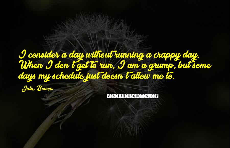 Julie Bowen Quotes: I consider a day without running a crappy day. When I don't get to run, I am a grump, but some days my schedule just doesn't allow me to.