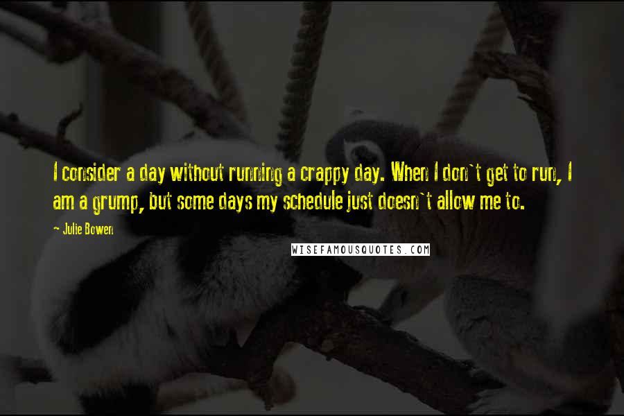 Julie Bowen Quotes: I consider a day without running a crappy day. When I don't get to run, I am a grump, but some days my schedule just doesn't allow me to.