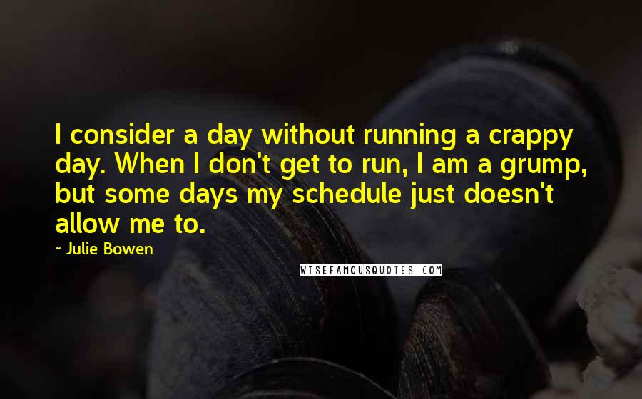 Julie Bowen Quotes: I consider a day without running a crappy day. When I don't get to run, I am a grump, but some days my schedule just doesn't allow me to.