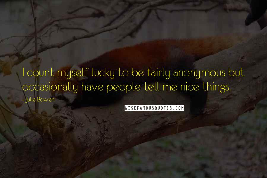 Julie Bowen Quotes: I count myself lucky to be fairly anonymous but occasionally have people tell me nice things.