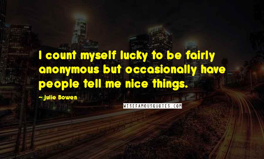 Julie Bowen Quotes: I count myself lucky to be fairly anonymous but occasionally have people tell me nice things.