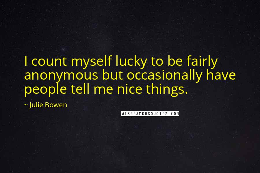 Julie Bowen Quotes: I count myself lucky to be fairly anonymous but occasionally have people tell me nice things.