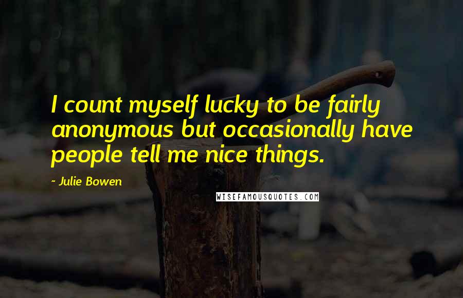 Julie Bowen Quotes: I count myself lucky to be fairly anonymous but occasionally have people tell me nice things.