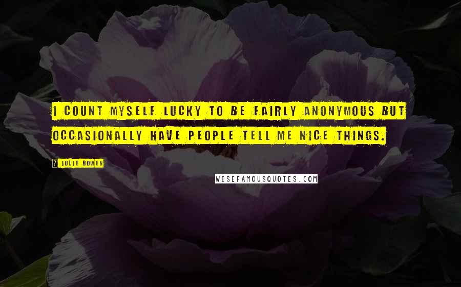 Julie Bowen Quotes: I count myself lucky to be fairly anonymous but occasionally have people tell me nice things.