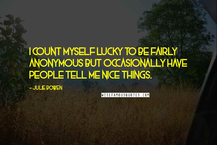 Julie Bowen Quotes: I count myself lucky to be fairly anonymous but occasionally have people tell me nice things.