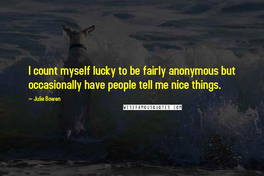 Julie Bowen Quotes: I count myself lucky to be fairly anonymous but occasionally have people tell me nice things.