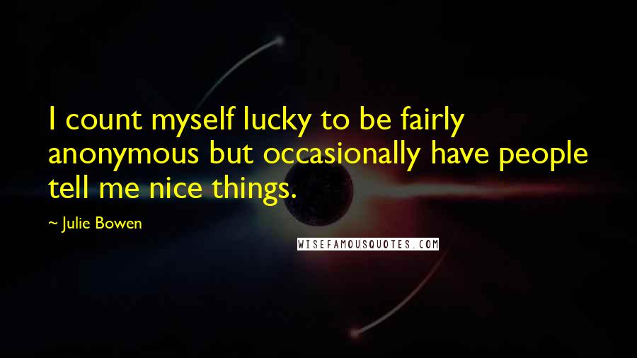 Julie Bowen Quotes: I count myself lucky to be fairly anonymous but occasionally have people tell me nice things.