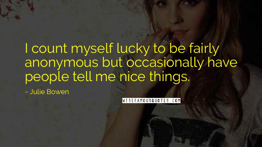 Julie Bowen Quotes: I count myself lucky to be fairly anonymous but occasionally have people tell me nice things.