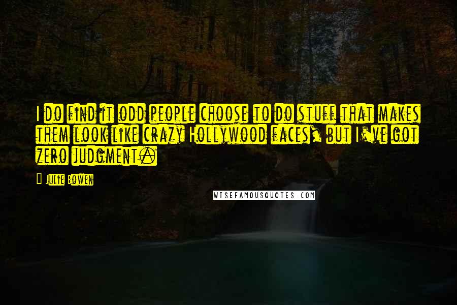 Julie Bowen Quotes: I do find it odd people choose to do stuff that makes them look like crazy Hollywood faces, but I've got zero judgment.