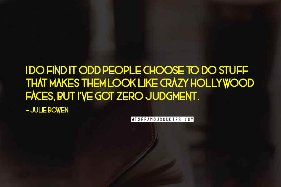 Julie Bowen Quotes: I do find it odd people choose to do stuff that makes them look like crazy Hollywood faces, but I've got zero judgment.