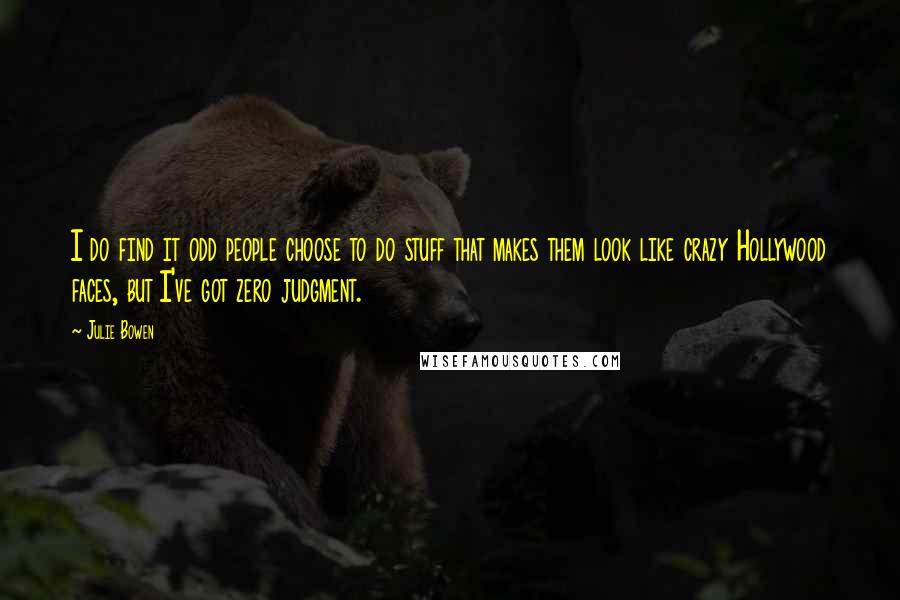 Julie Bowen Quotes: I do find it odd people choose to do stuff that makes them look like crazy Hollywood faces, but I've got zero judgment.
