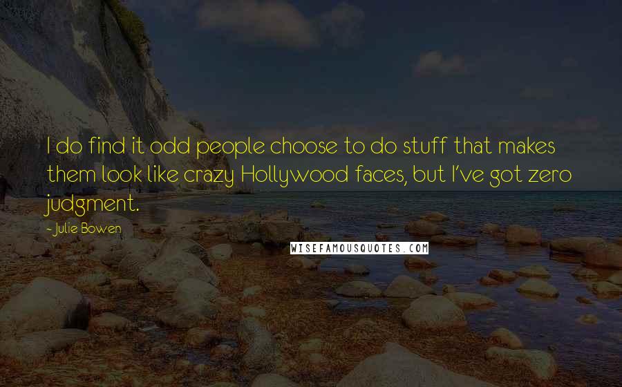 Julie Bowen Quotes: I do find it odd people choose to do stuff that makes them look like crazy Hollywood faces, but I've got zero judgment.