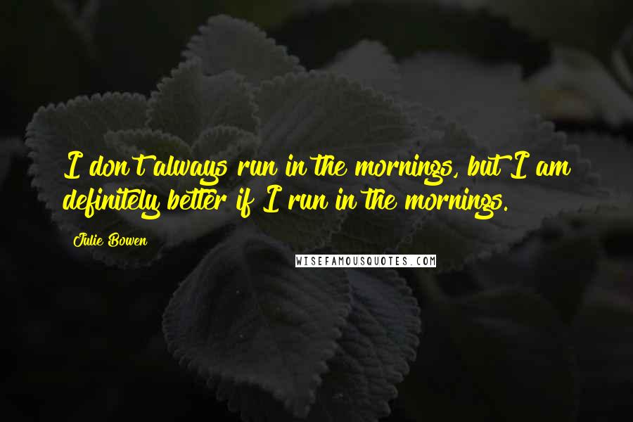 Julie Bowen Quotes: I don't always run in the mornings, but I am definitely better if I run in the mornings.