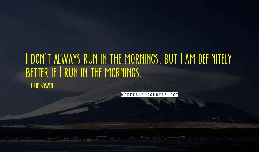 Julie Bowen Quotes: I don't always run in the mornings, but I am definitely better if I run in the mornings.