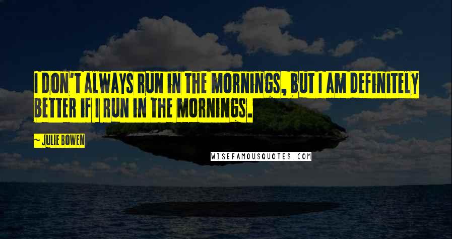 Julie Bowen Quotes: I don't always run in the mornings, but I am definitely better if I run in the mornings.