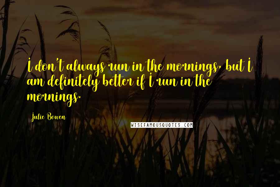 Julie Bowen Quotes: I don't always run in the mornings, but I am definitely better if I run in the mornings.