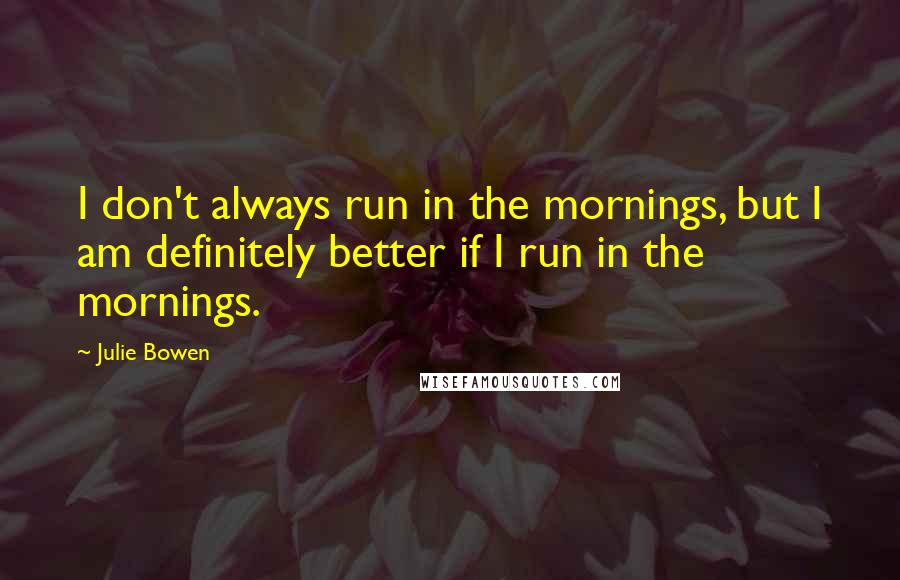 Julie Bowen Quotes: I don't always run in the mornings, but I am definitely better if I run in the mornings.