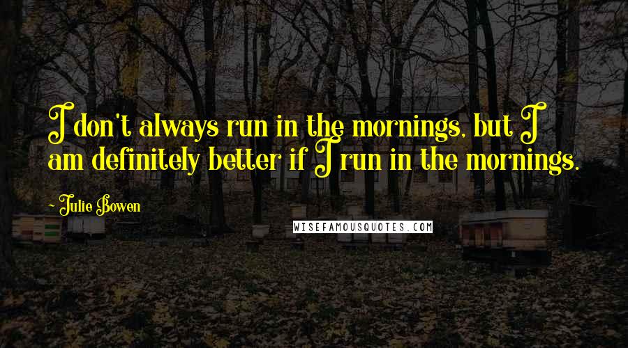 Julie Bowen Quotes: I don't always run in the mornings, but I am definitely better if I run in the mornings.