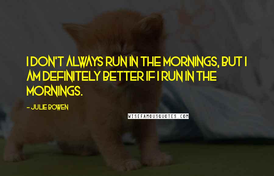 Julie Bowen Quotes: I don't always run in the mornings, but I am definitely better if I run in the mornings.