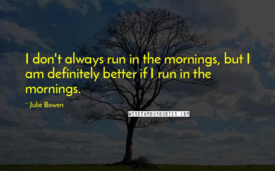 Julie Bowen Quotes: I don't always run in the mornings, but I am definitely better if I run in the mornings.