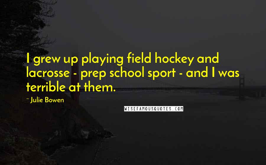 Julie Bowen Quotes: I grew up playing field hockey and lacrosse - prep school sport - and I was terrible at them.