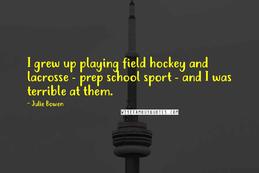 Julie Bowen Quotes: I grew up playing field hockey and lacrosse - prep school sport - and I was terrible at them.