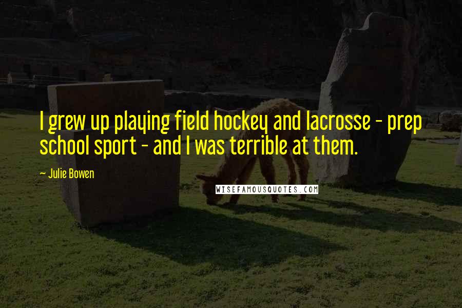 Julie Bowen Quotes: I grew up playing field hockey and lacrosse - prep school sport - and I was terrible at them.