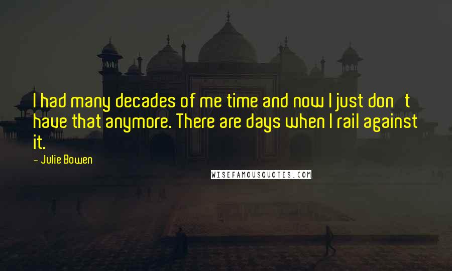 Julie Bowen Quotes: I had many decades of me time and now I just don't have that anymore. There are days when I rail against it.