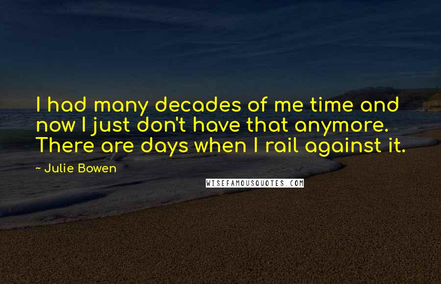 Julie Bowen Quotes: I had many decades of me time and now I just don't have that anymore. There are days when I rail against it.