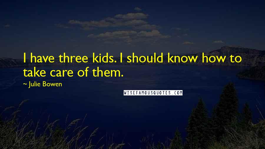 Julie Bowen Quotes: I have three kids. I should know how to take care of them.