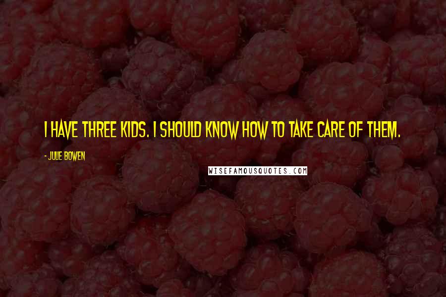Julie Bowen Quotes: I have three kids. I should know how to take care of them.