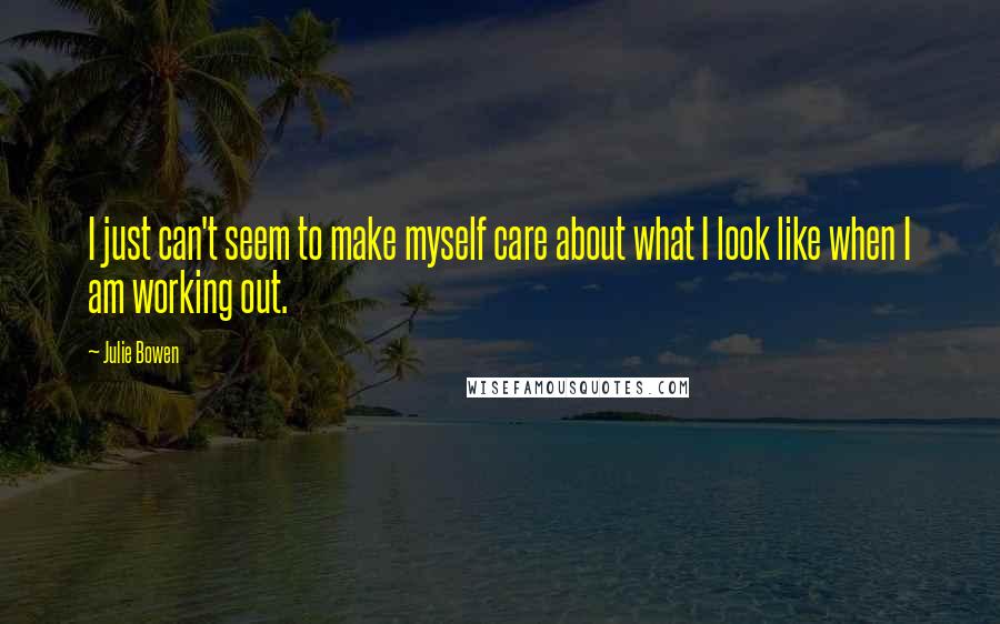 Julie Bowen Quotes: I just can't seem to make myself care about what I look like when I am working out.