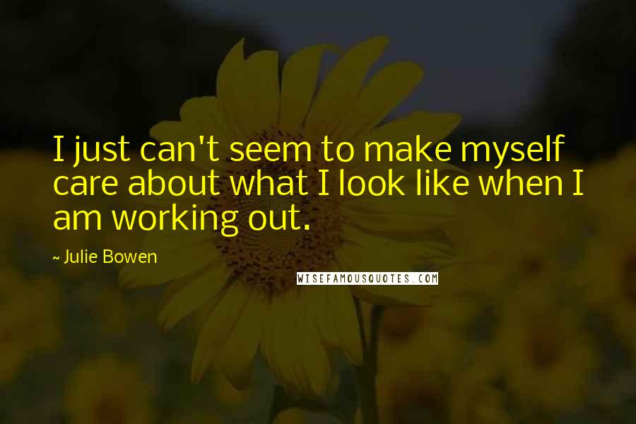 Julie Bowen Quotes: I just can't seem to make myself care about what I look like when I am working out.